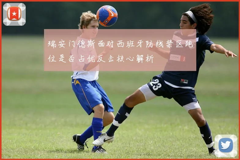 瑞安门德斯面对西班牙防线禁区跑位是否占优反击核心解析