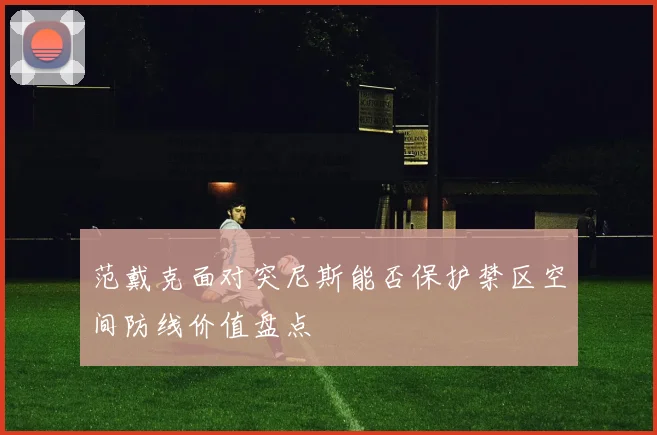 范戴克面对突尼斯能否保护禁区空间防线价值盘点