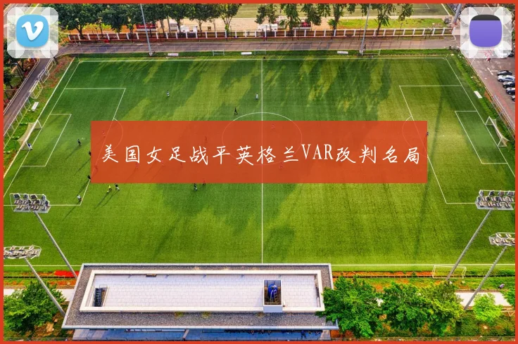 美国女足战平英格兰VAR改判名局