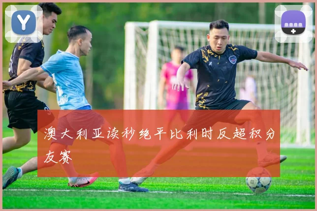 澳大利亚读秒绝平比利时反超积分友赛