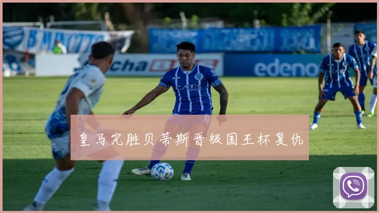 皇马完胜贝蒂斯晋级国王杯复仇