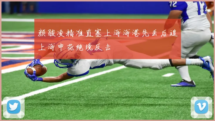 颜骏凌精准直塞上海海港先丢后追上海申花绝境反击