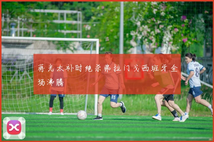 蒋光太补时绝杀弗拉门戈西班牙全场沸腾