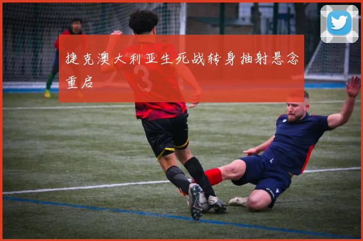 捷克澳大利亚生死战转身抽射悬念重启