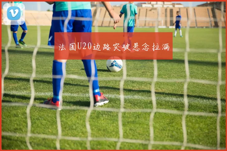法国U20边路突破悬念拉满