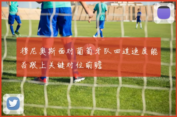 穆尼奥斯面对葡萄牙队回追速度能否跟上关键对位前瞻