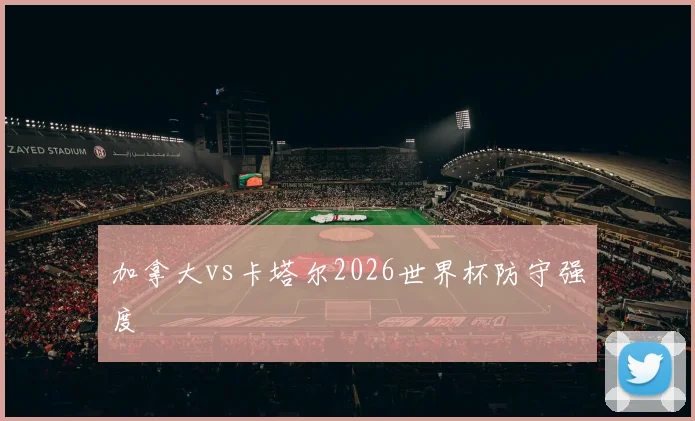 加拿大vs卡塔尔2026世界杯防守强度