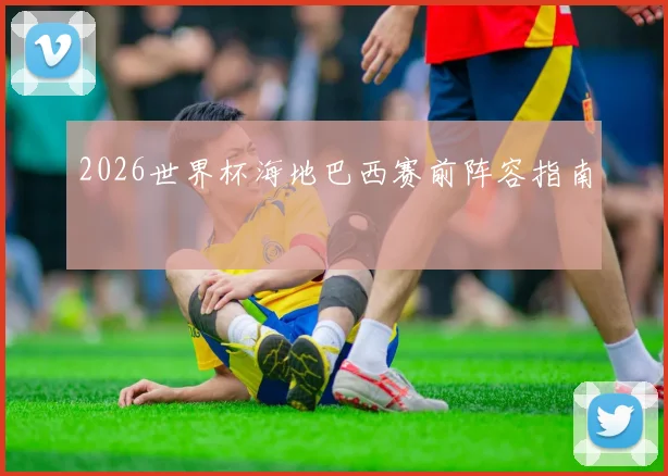 2026世界杯海地巴西赛前阵容指南