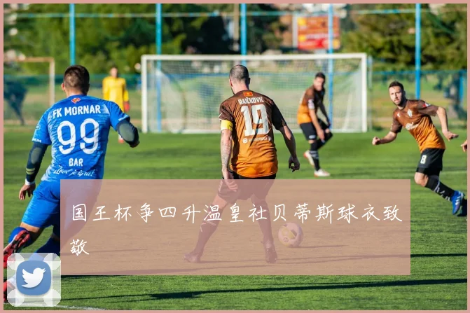 国王杯争四升温皇社贝蒂斯球衣致敬