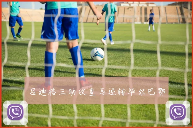 吕迪格三助攻皇马逆转毕尔巴鄂