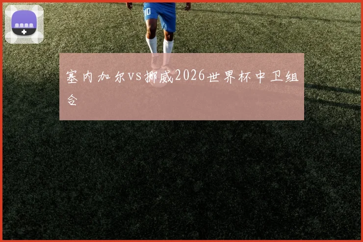 塞内加尔vs挪威2026世界杯中卫组合