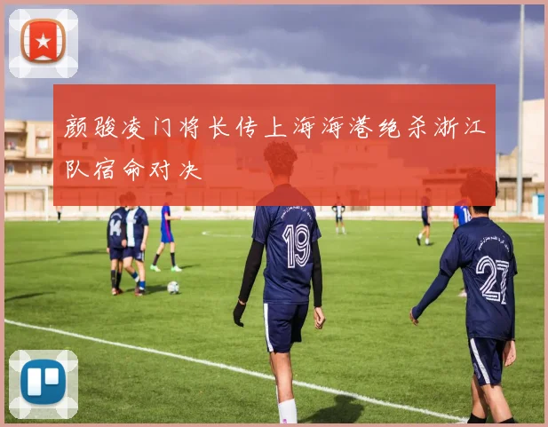 颜骏凌门将长传上海海港绝杀浙江队宿命对决