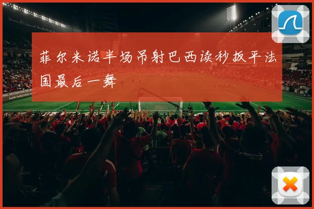 菲尔米诺半场吊射巴西读秒扳平法国最后一舞
