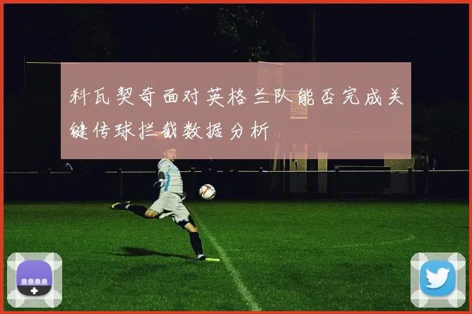 科瓦契奇面对英格兰队能否完成关键传球拦截数据分析