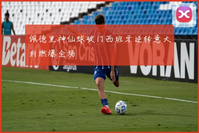 佩德里神仙球破门西班牙逆转意大利燃爆全场