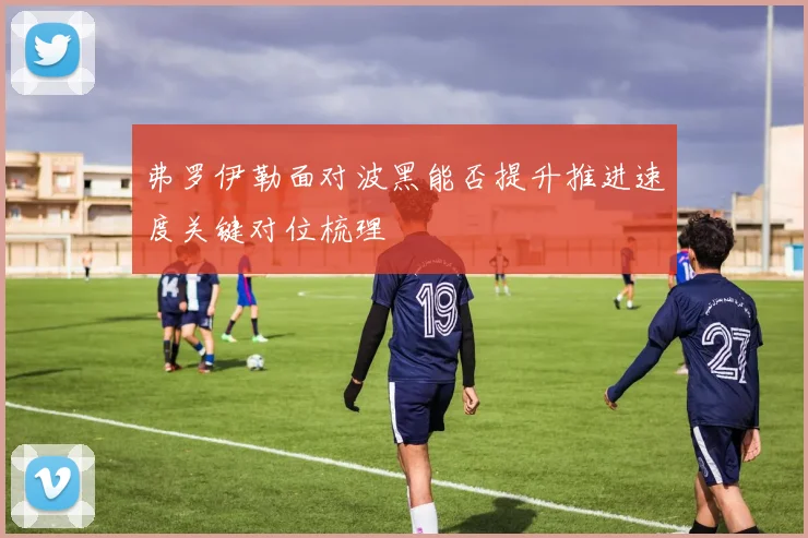 弗罗伊勒面对波黑能否提升推进速度关键对位梳理