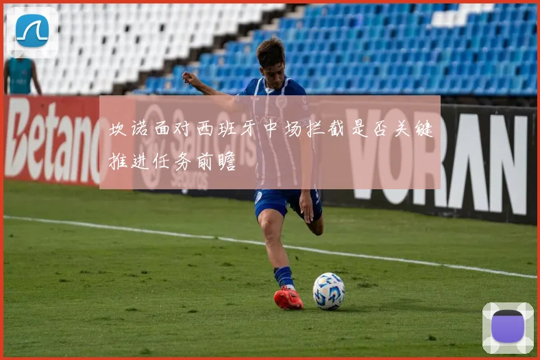 坎诺面对西班牙中场拦截是否关键推进任务前瞻