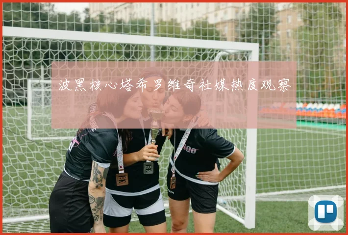 波黑核心塔希罗维奇社媒热度观察