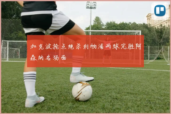 加克波抢点绝杀利物浦两球完胜阿森纳名场面