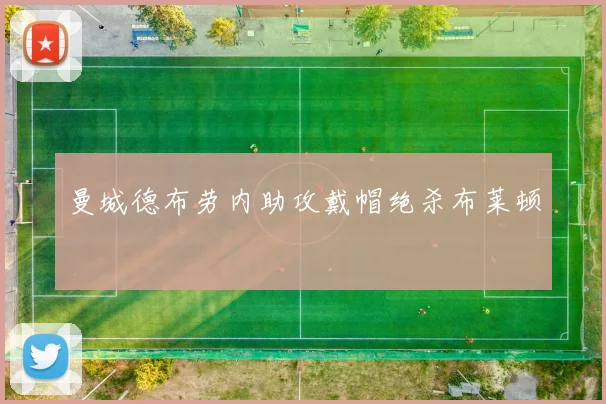 曼城德布劳内助攻戴帽绝杀布莱顿