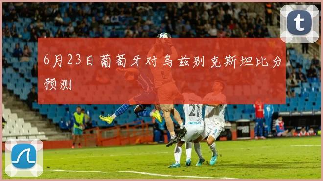 6月23日葡萄牙对乌兹别克斯坦比分预测