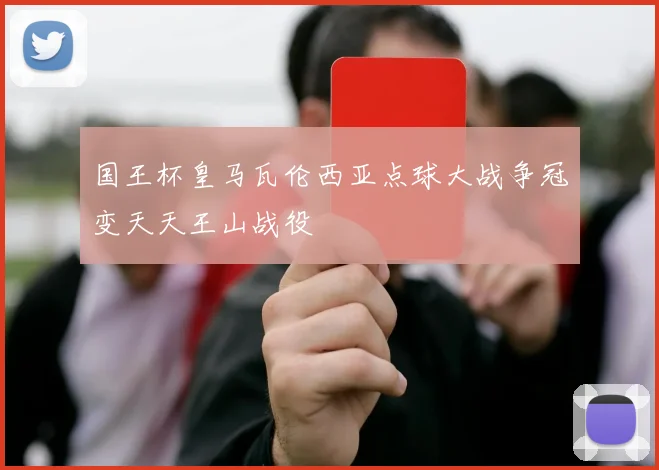 国王杯皇马瓦伦西亚点球大战争冠变天天王山战役