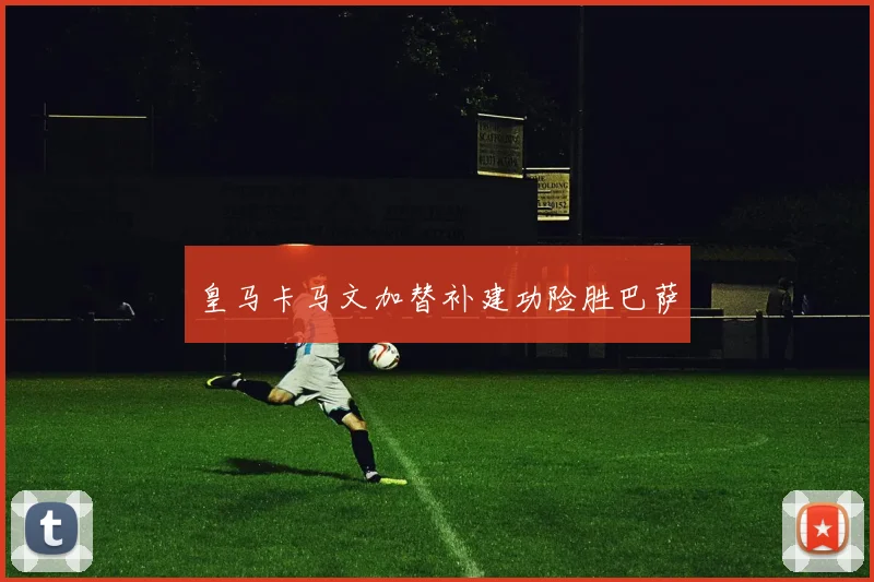 皇马卡马文加替补建功险胜巴萨