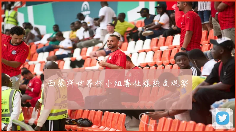 西蒙斯世界杯小组赛社媒热度观察