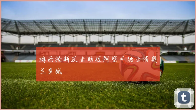 梅西抢断反击助迈阿密半场击溃奥兰多城