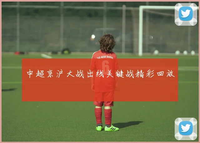 中超京沪大战出线关键战精彩回放