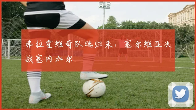 弗拉霍维奇队魂归来，塞尔维亚决战塞内加尔