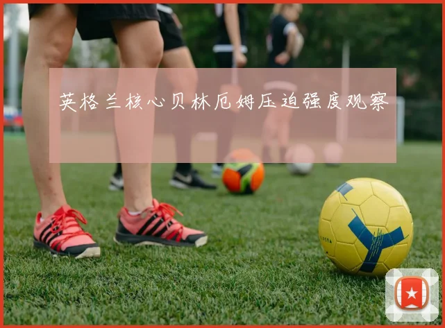 英格兰核心贝林厄姆压迫强度观察