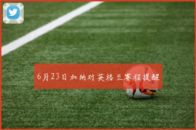 6月23日加纳对英格兰赛程提醒