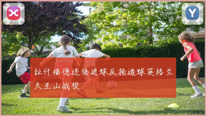 拉什福德连场进球反抢造球英格兰天王山战役