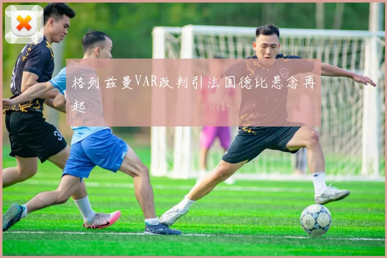 格列兹曼VAR改判引法国德比悬念再起