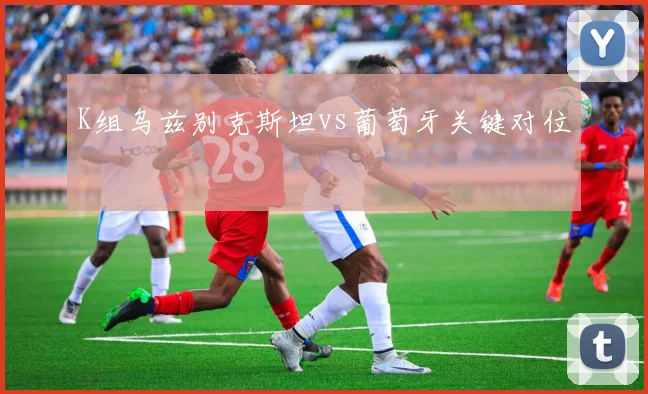 K组乌兹别克斯坦vs葡萄牙关键对位