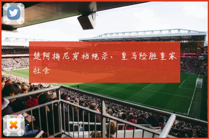 楚阿梅尼穿裆绝杀，皇马险胜皇家社会