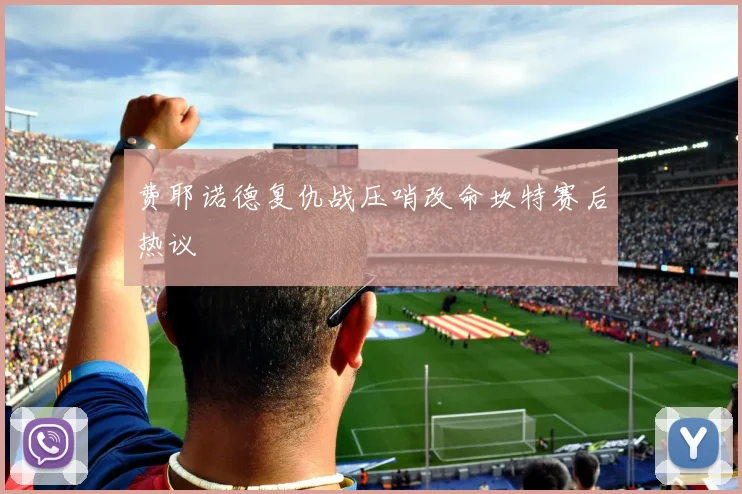 费耶诺德复仇战压哨改命坎特赛后热议