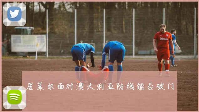 居莱尔面对澳大利亚防线能否破门