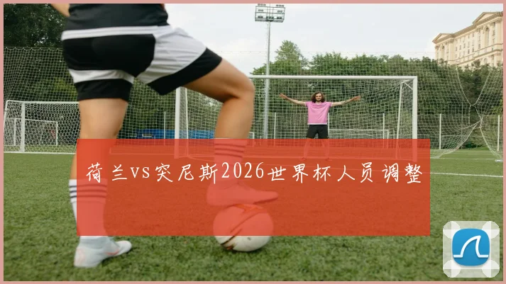 荷兰vs突尼斯2026世界杯人员调整