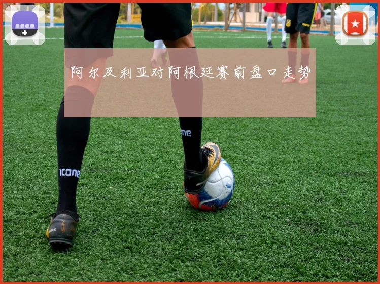 阿尔及利亚对阿根廷赛前盘口走势