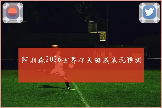 阿利森2026世界杯关键战表现预测