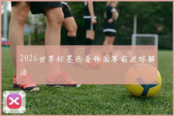 2026世界杯墨西哥韩国赛前进球解读