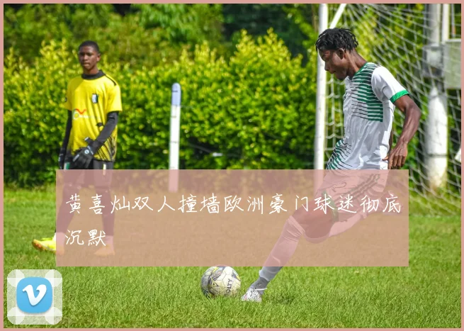 黄喜灿双人撞墙欧洲豪门球迷彻底沉默