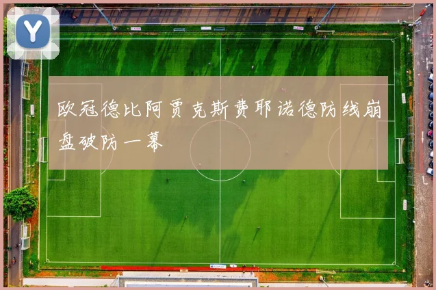欧冠德比阿贾克斯费耶诺德防线崩盘破防一幕