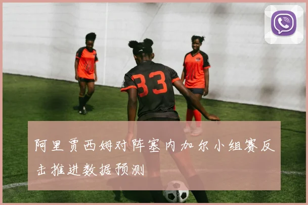 阿里贾西姆对阵塞内加尔小组赛反击推进数据预测