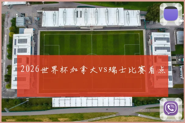 2026世界杯加拿大vs瑞士比赛看点