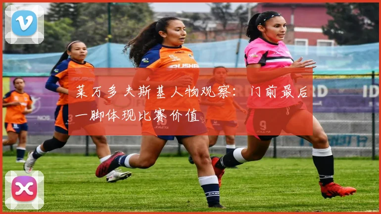 莱万多夫斯基人物观察：门前最后一脚体现比赛价值