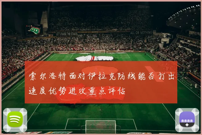 索尔洛特面对伊拉克防线能否打出速度优势进攻重点评估