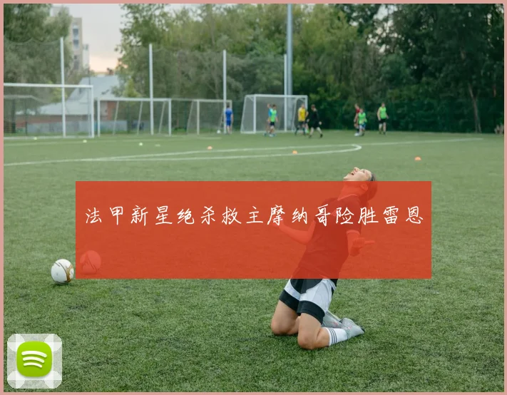法甲新星绝杀救主摩纳哥险胜雷恩